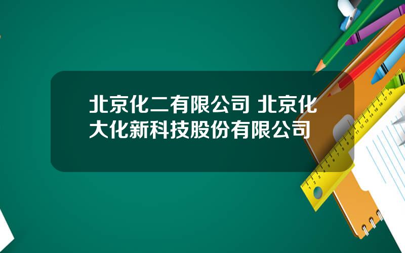 北京化二有限公司 北京化大化新科技股份有限公司